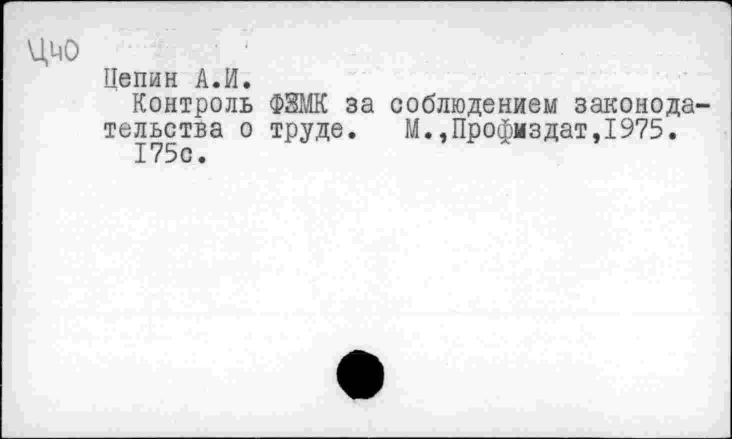 ﻿цио
Цепин А.И.
Контроль ФЗЖ за соблюдением законодательства о труде. М.,Профмздат,1975. 175с.